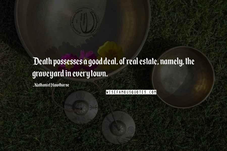 Nathaniel Hawthorne Quotes: Death possesses a good deal, of real estate, namely, the graveyard in every town.
