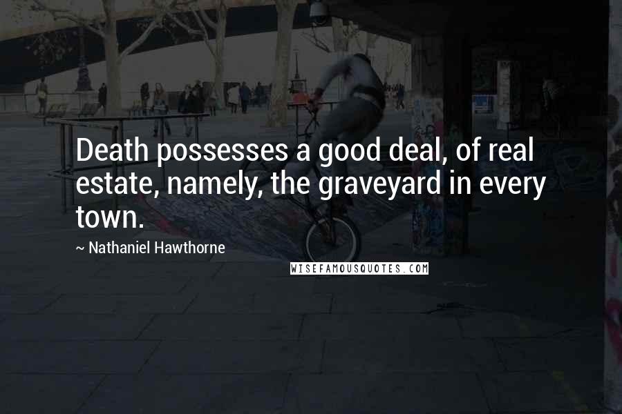 Nathaniel Hawthorne Quotes: Death possesses a good deal, of real estate, namely, the graveyard in every town.