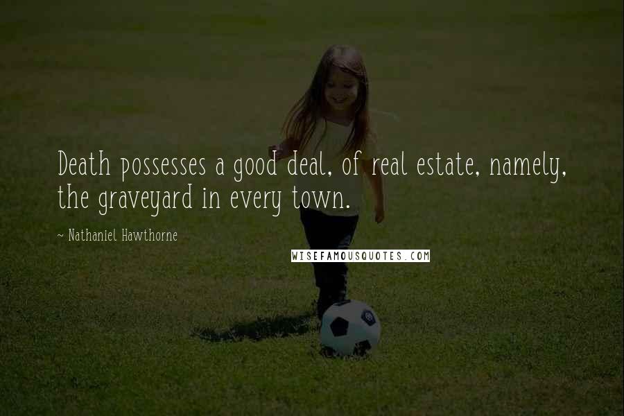 Nathaniel Hawthorne Quotes: Death possesses a good deal, of real estate, namely, the graveyard in every town.