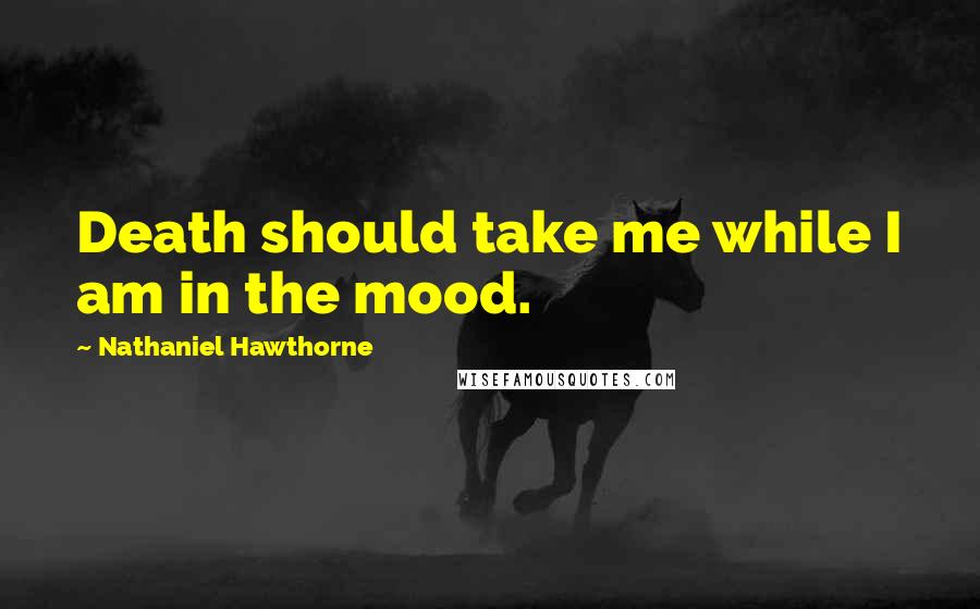 Nathaniel Hawthorne Quotes: Death should take me while I am in the mood.