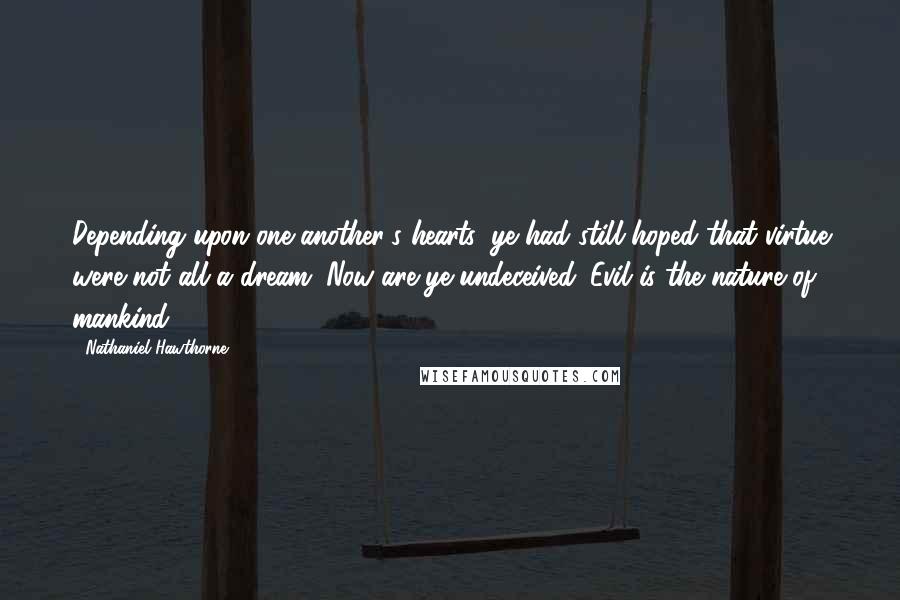 Nathaniel Hawthorne Quotes: Depending upon one another's hearts, ye had still hoped that virtue were not all a dream. Now are ye undeceived. Evil is the nature of mankind.