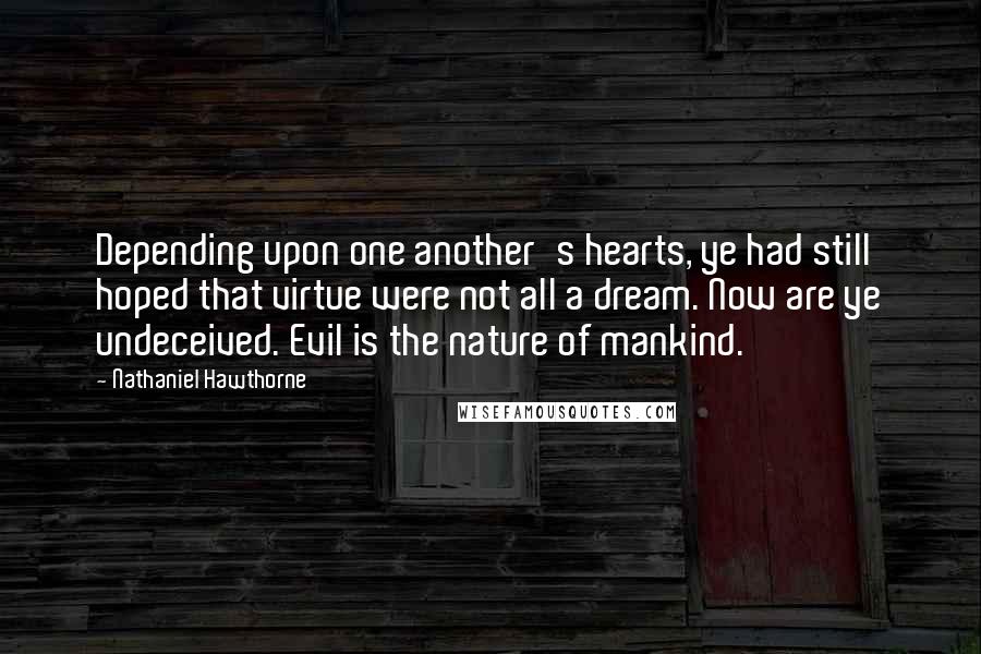 Nathaniel Hawthorne Quotes: Depending upon one another's hearts, ye had still hoped that virtue were not all a dream. Now are ye undeceived. Evil is the nature of mankind.