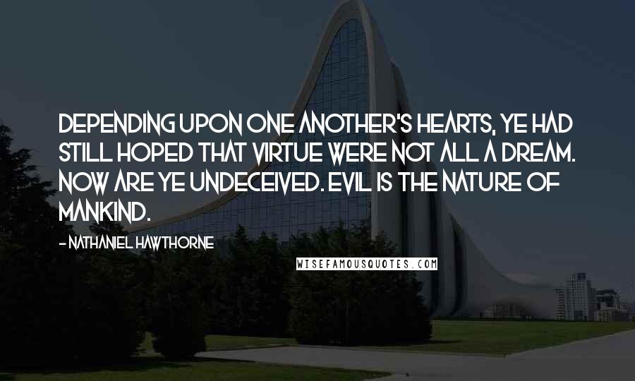 Nathaniel Hawthorne Quotes: Depending upon one another's hearts, ye had still hoped that virtue were not all a dream. Now are ye undeceived. Evil is the nature of mankind.