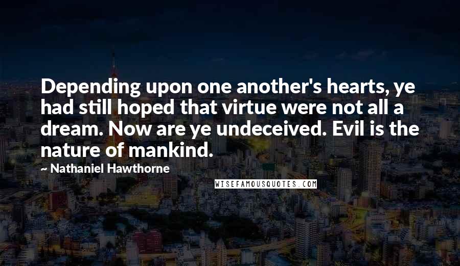 Nathaniel Hawthorne Quotes: Depending upon one another's hearts, ye had still hoped that virtue were not all a dream. Now are ye undeceived. Evil is the nature of mankind.