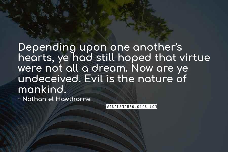 Nathaniel Hawthorne Quotes: Depending upon one another's hearts, ye had still hoped that virtue were not all a dream. Now are ye undeceived. Evil is the nature of mankind.