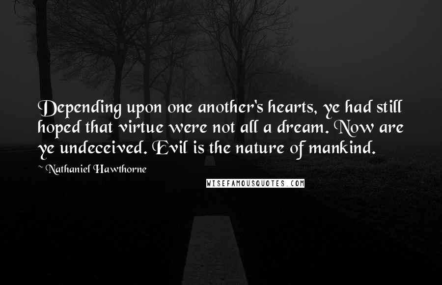Nathaniel Hawthorne Quotes: Depending upon one another's hearts, ye had still hoped that virtue were not all a dream. Now are ye undeceived. Evil is the nature of mankind.