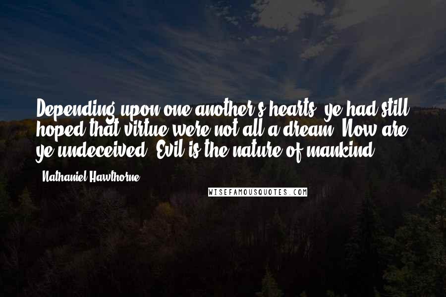 Nathaniel Hawthorne Quotes: Depending upon one another's hearts, ye had still hoped that virtue were not all a dream. Now are ye undeceived. Evil is the nature of mankind.