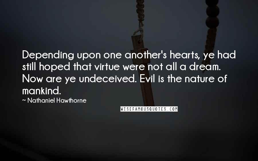 Nathaniel Hawthorne Quotes: Depending upon one another's hearts, ye had still hoped that virtue were not all a dream. Now are ye undeceived. Evil is the nature of mankind.