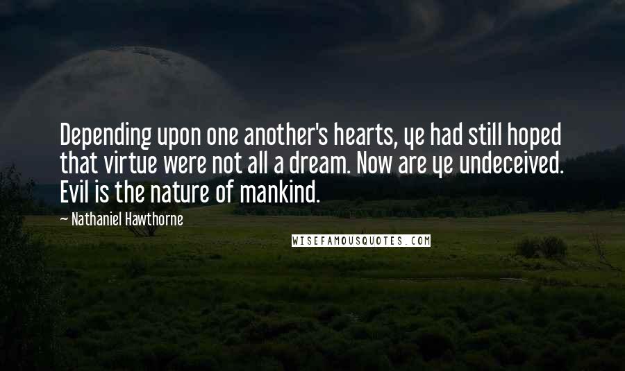 Nathaniel Hawthorne Quotes: Depending upon one another's hearts, ye had still hoped that virtue were not all a dream. Now are ye undeceived. Evil is the nature of mankind.