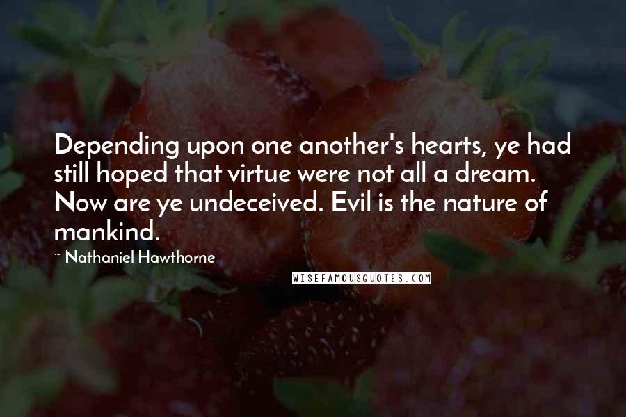 Nathaniel Hawthorne Quotes: Depending upon one another's hearts, ye had still hoped that virtue were not all a dream. Now are ye undeceived. Evil is the nature of mankind.