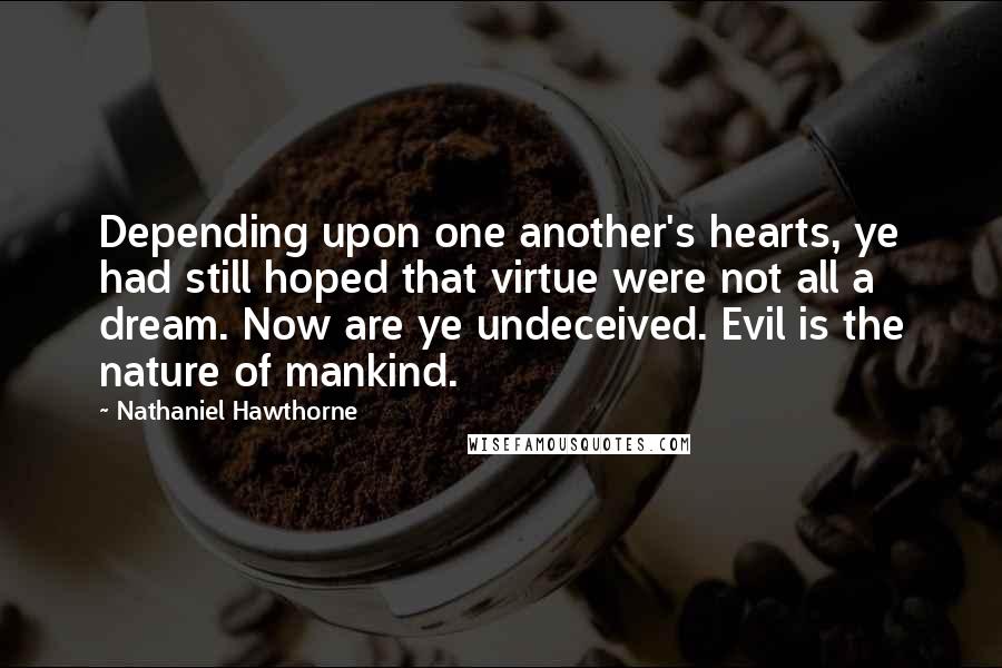 Nathaniel Hawthorne Quotes: Depending upon one another's hearts, ye had still hoped that virtue were not all a dream. Now are ye undeceived. Evil is the nature of mankind.