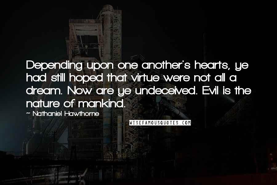 Nathaniel Hawthorne Quotes: Depending upon one another's hearts, ye had still hoped that virtue were not all a dream. Now are ye undeceived. Evil is the nature of mankind.