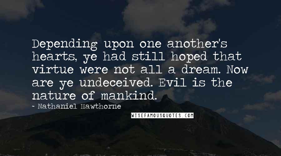 Nathaniel Hawthorne Quotes: Depending upon one another's hearts, ye had still hoped that virtue were not all a dream. Now are ye undeceived. Evil is the nature of mankind.