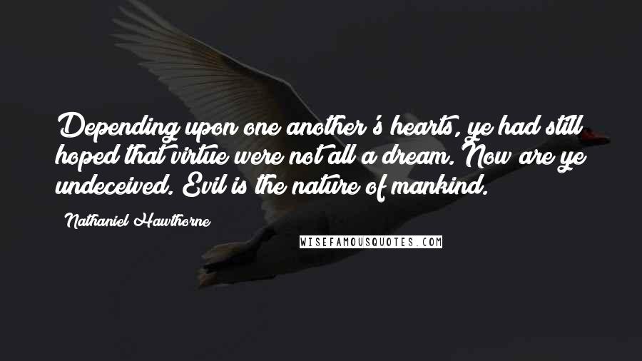 Nathaniel Hawthorne Quotes: Depending upon one another's hearts, ye had still hoped that virtue were not all a dream. Now are ye undeceived. Evil is the nature of mankind.