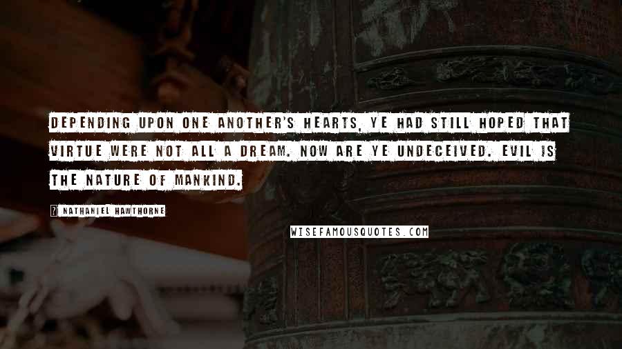 Nathaniel Hawthorne Quotes: Depending upon one another's hearts, ye had still hoped that virtue were not all a dream. Now are ye undeceived. Evil is the nature of mankind.