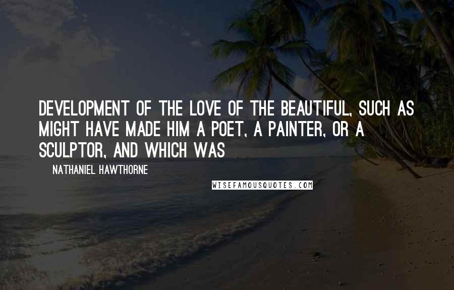 Nathaniel Hawthorne Quotes: Development of the love of the beautiful, such as might have made him a poet, a painter, or a sculptor, and which was