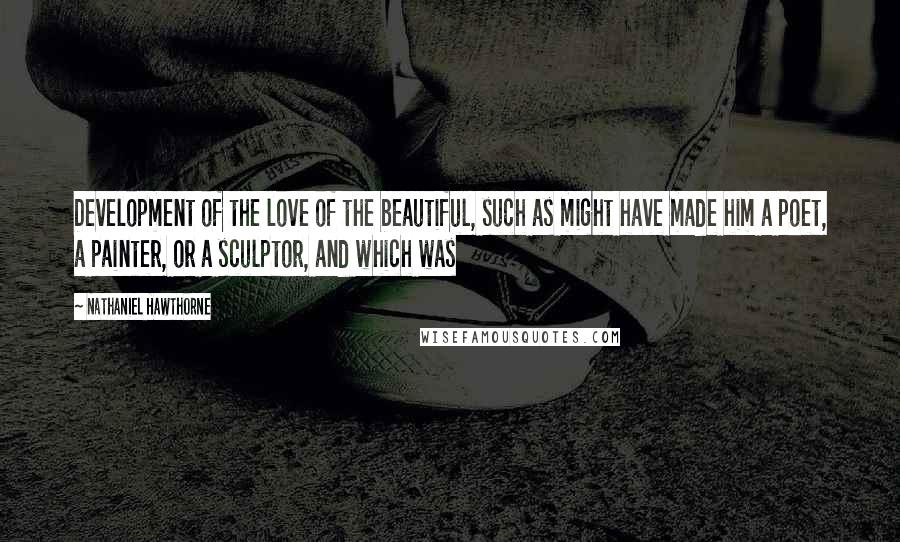 Nathaniel Hawthorne Quotes: Development of the love of the beautiful, such as might have made him a poet, a painter, or a sculptor, and which was