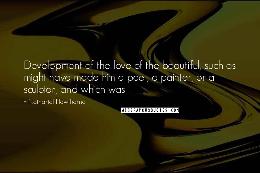 Nathaniel Hawthorne Quotes: Development of the love of the beautiful, such as might have made him a poet, a painter, or a sculptor, and which was