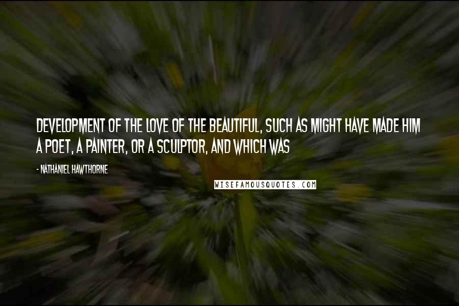 Nathaniel Hawthorne Quotes: Development of the love of the beautiful, such as might have made him a poet, a painter, or a sculptor, and which was