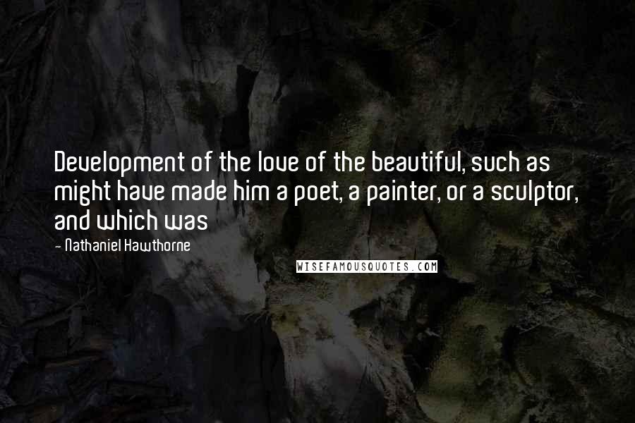 Nathaniel Hawthorne Quotes: Development of the love of the beautiful, such as might have made him a poet, a painter, or a sculptor, and which was