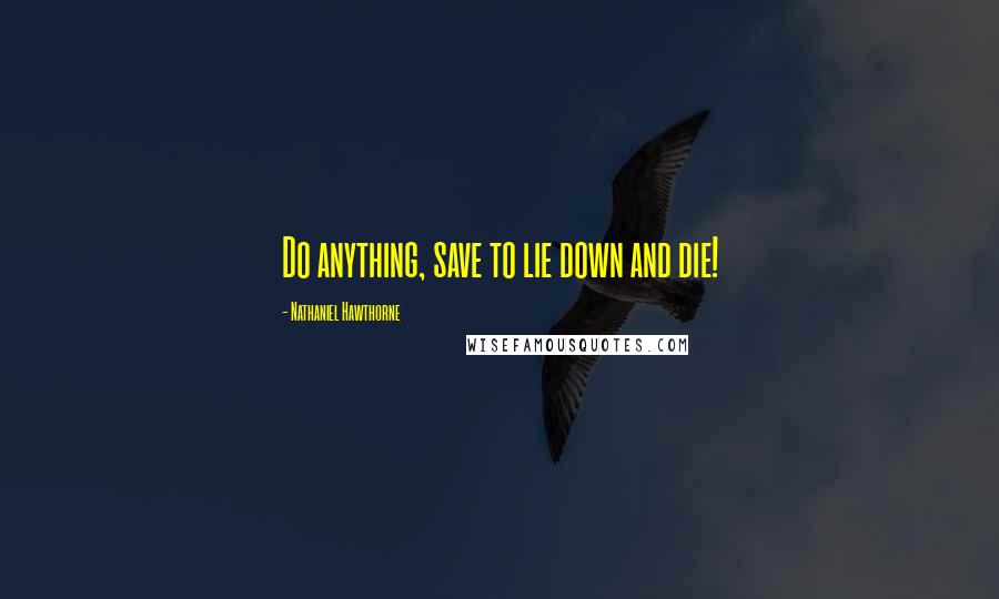 Nathaniel Hawthorne Quotes: Do anything, save to lie down and die!