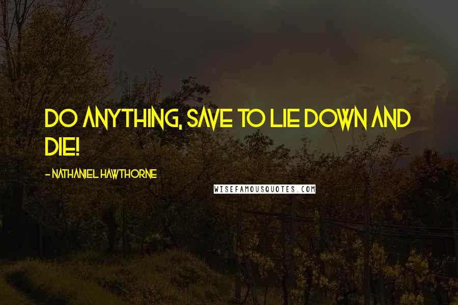 Nathaniel Hawthorne Quotes: Do anything, save to lie down and die!