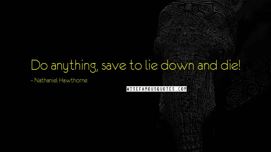 Nathaniel Hawthorne Quotes: Do anything, save to lie down and die!