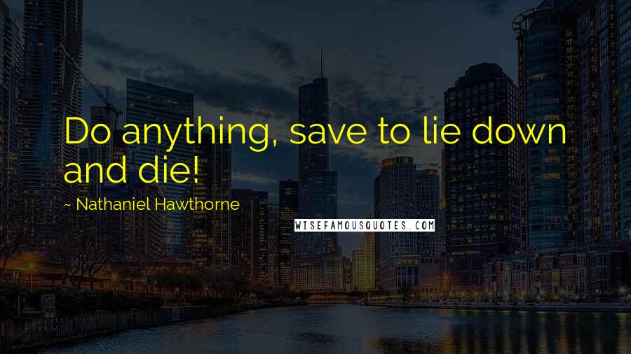 Nathaniel Hawthorne Quotes: Do anything, save to lie down and die!