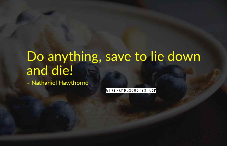 Nathaniel Hawthorne Quotes: Do anything, save to lie down and die!