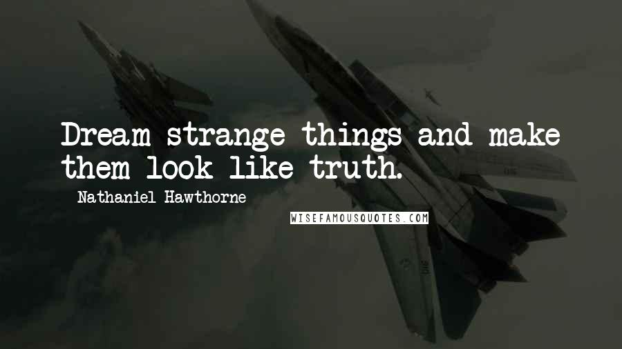 Nathaniel Hawthorne Quotes: Dream strange things and make them look like truth.
