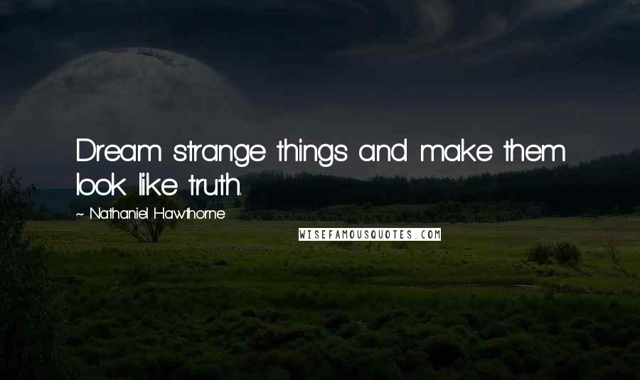 Nathaniel Hawthorne Quotes: Dream strange things and make them look like truth.