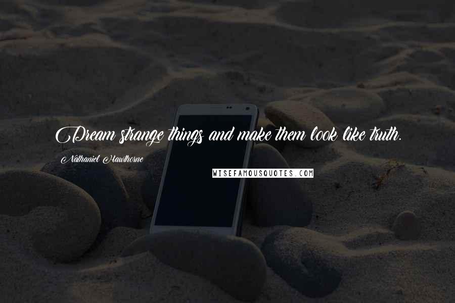 Nathaniel Hawthorne Quotes: Dream strange things and make them look like truth.