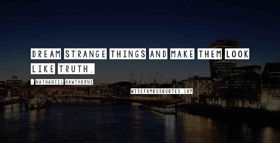 Nathaniel Hawthorne Quotes: Dream strange things and make them look like truth.