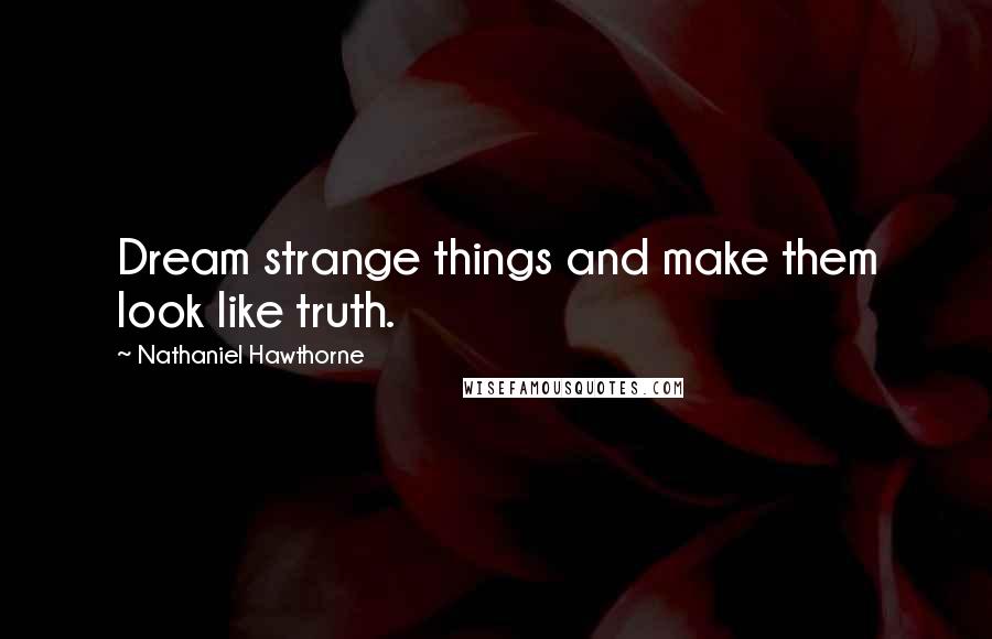 Nathaniel Hawthorne Quotes: Dream strange things and make them look like truth.