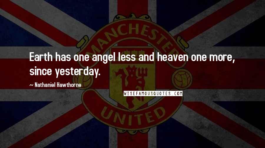 Nathaniel Hawthorne Quotes: Earth has one angel less and heaven one more, since yesterday.