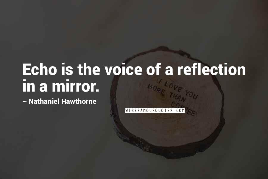 Nathaniel Hawthorne Quotes: Echo is the voice of a reflection in a mirror.