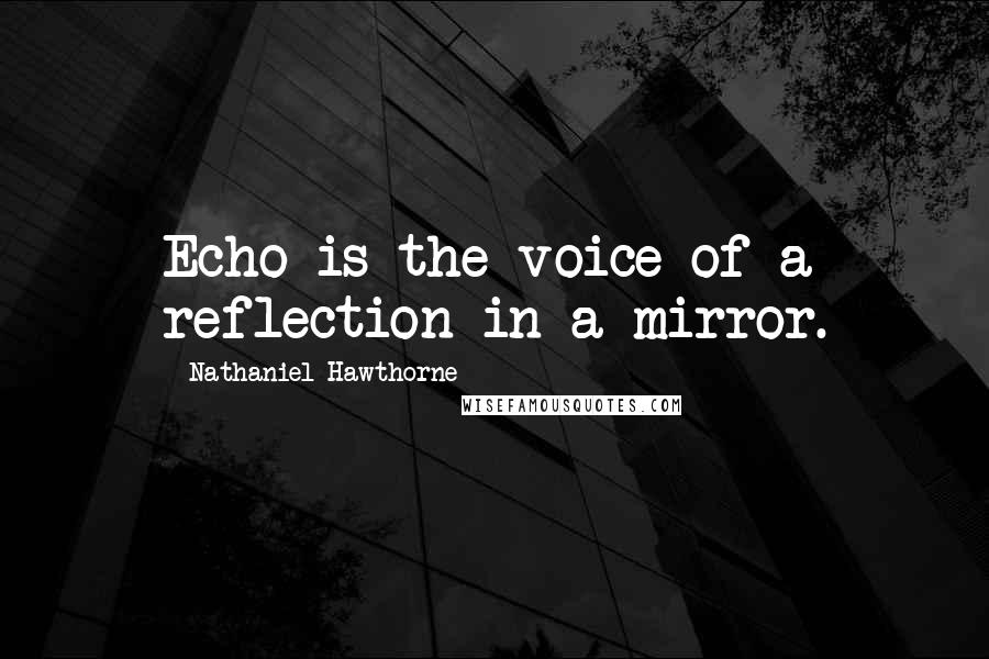 Nathaniel Hawthorne Quotes: Echo is the voice of a reflection in a mirror.