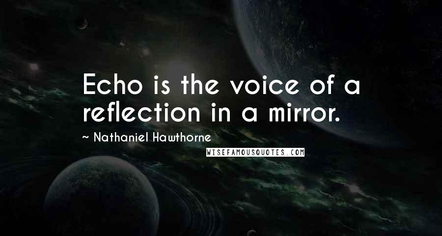 Nathaniel Hawthorne Quotes: Echo is the voice of a reflection in a mirror.