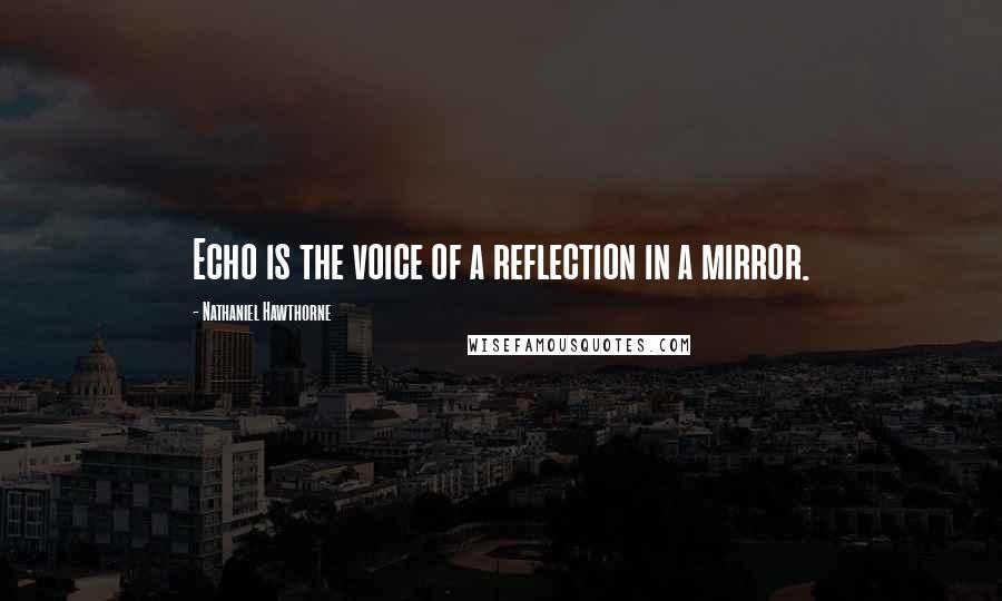 Nathaniel Hawthorne Quotes: Echo is the voice of a reflection in a mirror.