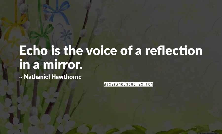 Nathaniel Hawthorne Quotes: Echo is the voice of a reflection in a mirror.