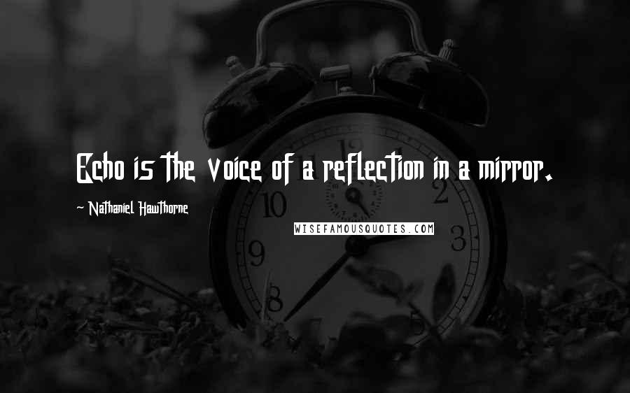 Nathaniel Hawthorne Quotes: Echo is the voice of a reflection in a mirror.