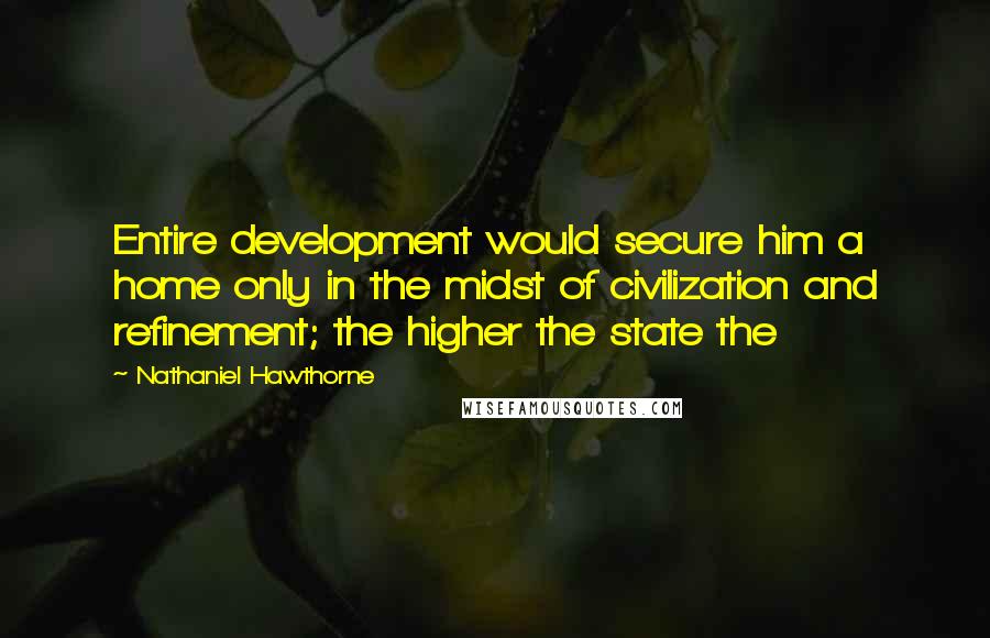 Nathaniel Hawthorne Quotes: Entire development would secure him a home only in the midst of civilization and refinement; the higher the state the