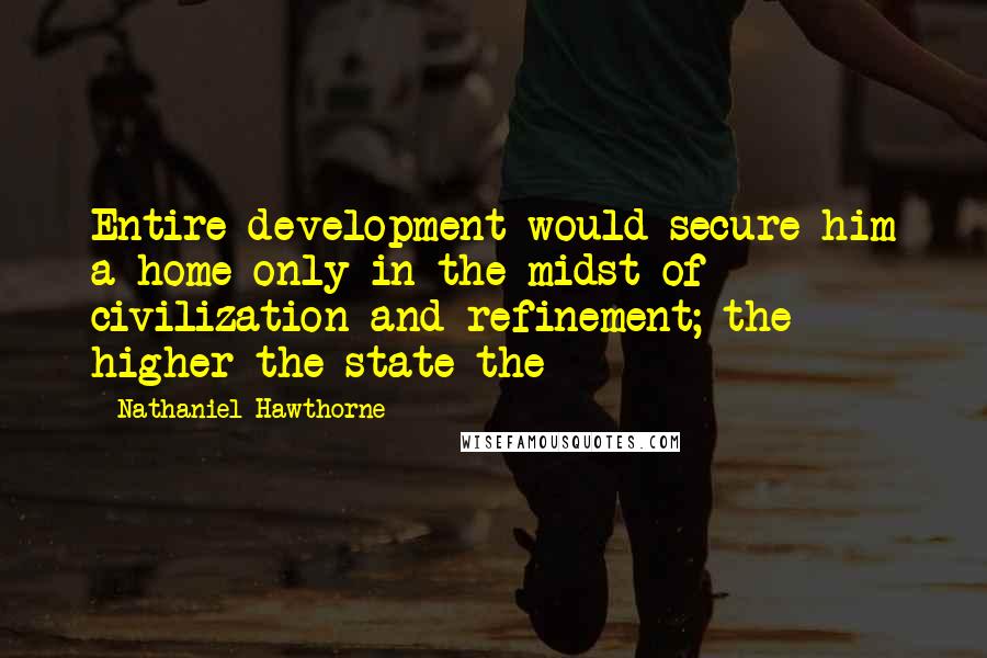 Nathaniel Hawthorne Quotes: Entire development would secure him a home only in the midst of civilization and refinement; the higher the state the