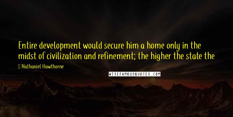 Nathaniel Hawthorne Quotes: Entire development would secure him a home only in the midst of civilization and refinement; the higher the state the