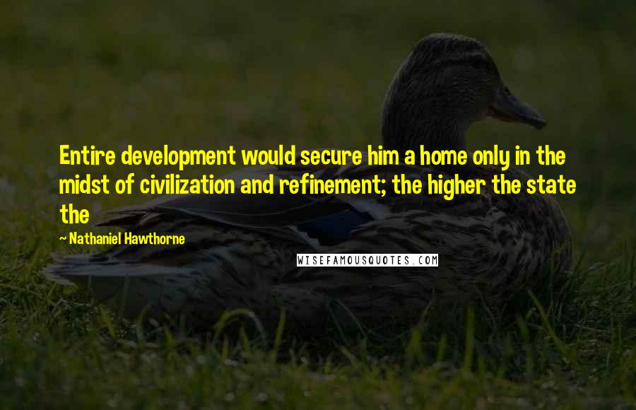 Nathaniel Hawthorne Quotes: Entire development would secure him a home only in the midst of civilization and refinement; the higher the state the