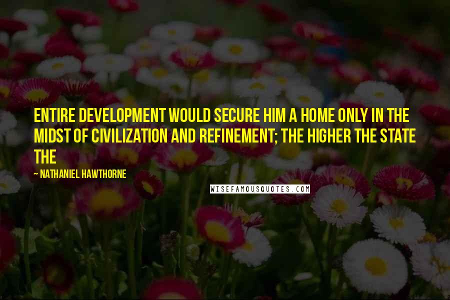 Nathaniel Hawthorne Quotes: Entire development would secure him a home only in the midst of civilization and refinement; the higher the state the