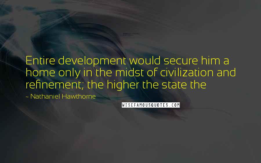 Nathaniel Hawthorne Quotes: Entire development would secure him a home only in the midst of civilization and refinement; the higher the state the