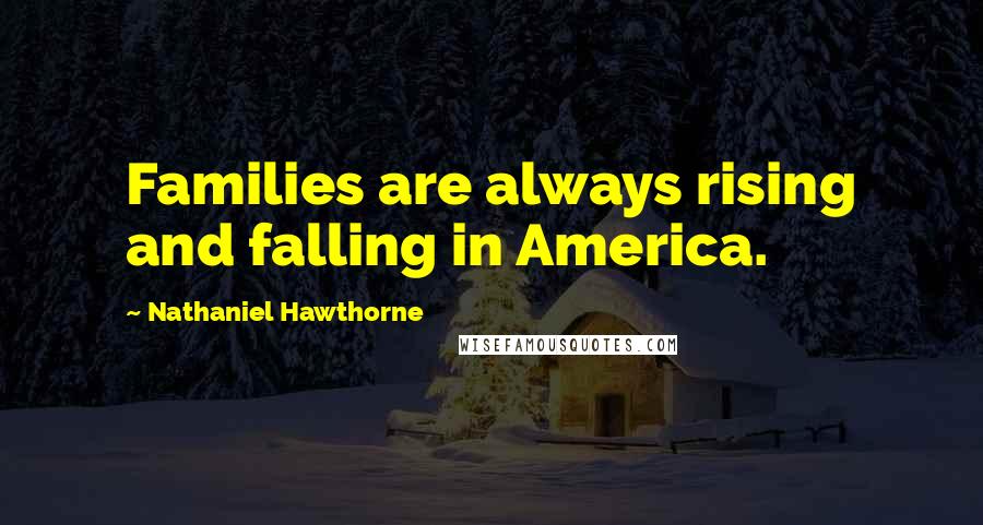 Nathaniel Hawthorne Quotes: Families are always rising and falling in America.