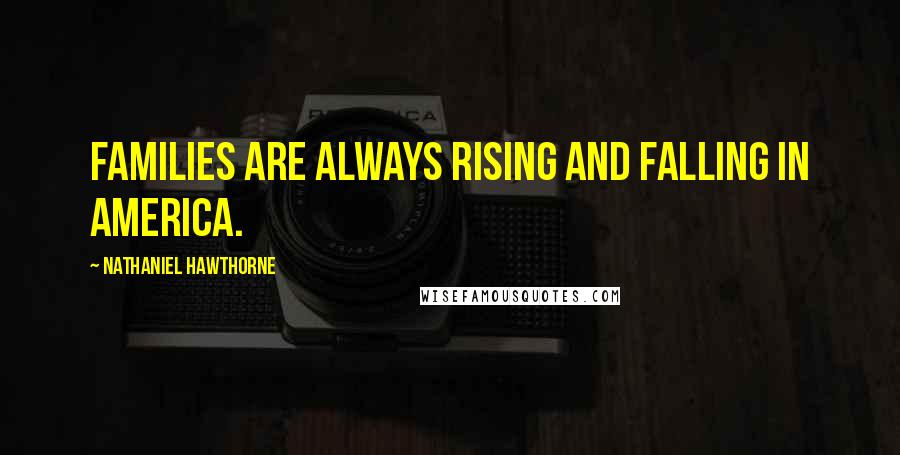 Nathaniel Hawthorne Quotes: Families are always rising and falling in America.