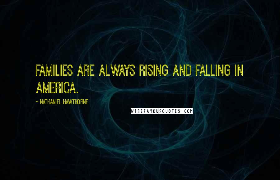 Nathaniel Hawthorne Quotes: Families are always rising and falling in America.